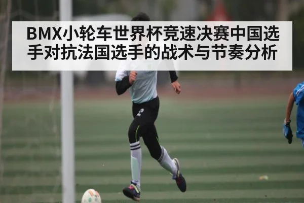 BMX小轮车世界杯竞速决赛中国选手对抗法国选手的战术与节奏分析