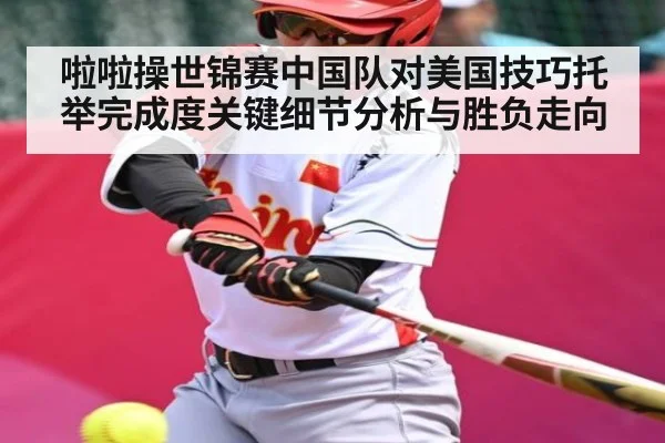 啦啦操世锦赛中国队对美国技巧托举完成度关键细节分析与胜负走向