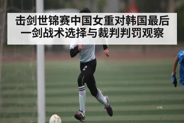 击剑世锦赛中国女重对韩国最后一剑战术选择与裁判判罚观察